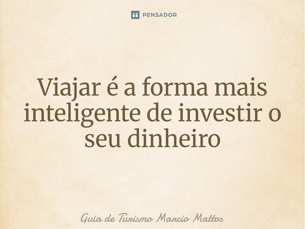 Viajar é a forma mais inteligente de investir o seu dinheiro... Frase de Guia de Turismo Marcio Mattos.
