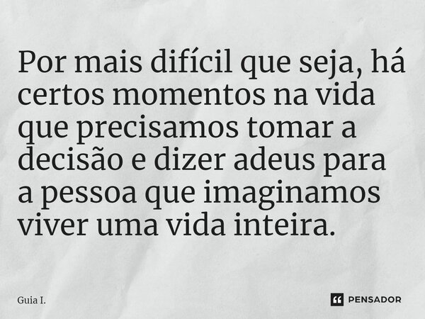 Por mais difícil que seja, há certos momentos na vida que precisamos tomar a decisão e dizer adeus para a pessoa que imaginamos viver uma vida inteira.... Frase de Guia I..