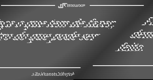 Faça o que tem de fazer, dentro do que pode ser feito.... Frase de GuiAvanteLifestyle.