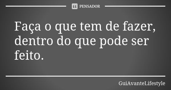 Faça o que tem de fazer, dentro do que pode ser feito.... Frase de GuiAvanteLifestyle.