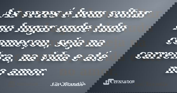 As vezes é bom voltar no lugar onde tudo começou, seja na carreira, na vida e até no amor.... Frase de Gui Brandão.