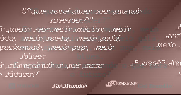 "O que você quer ser quando crescer?" Eu quero ser meio músico, meio artista, meio poeta, meio galã, meio apaixonado, meio pop, meio blues. E você? An... Frase de Gui Brandão.