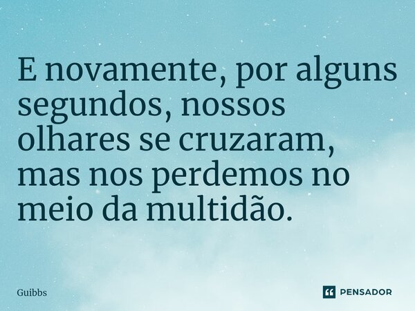 ⁠E novamente, por alguns segundos, nossos olhares se cruzaram, mas nos perdemos no meio da multidão.... Frase de Guibbs.