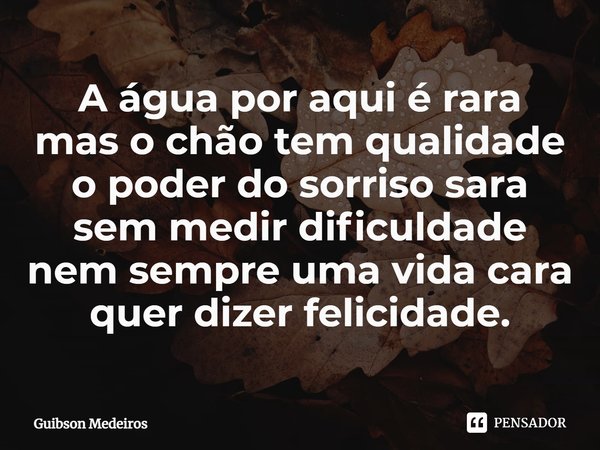 ⁠A água por aqui é rara
mas o chão tem qualidade
o poder do sorriso sara
sem medir dificuldade
nem sempre uma vida cara
quer dizer felicidade.... Frase de Guibson Medeiros.