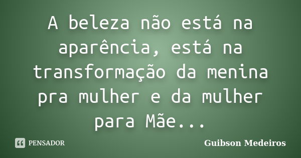 A beleza não está na aparência, está na transformação da menina pra mulher e da mulher para Mãe...... Frase de Guibson Medeiros.