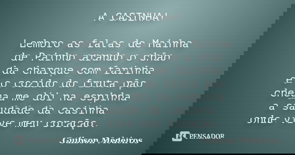 A CASINHA! Lembro as falas de Mainha de Painho arando o chão da charque com farinha e o cozido do fruta pão chega me dói na espinha a saudade da casinha onde vi... Frase de Guibson Medeiros.