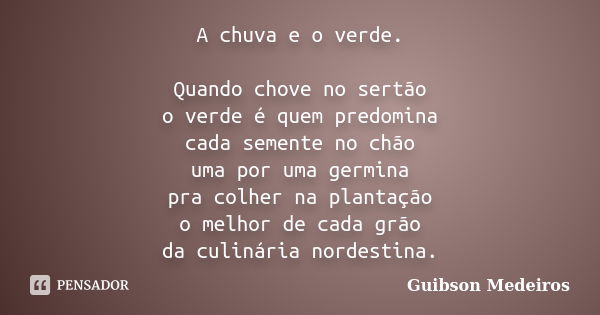 A chuva e o verde. Quando chove no sertão o verde é quem predomina cada semente no chão uma por uma germina pra colher na plantação o melhor de cada grão da cul... Frase de Guibson Medeiros.