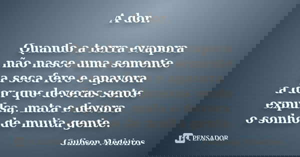 A dor. Quando a terra evapora não nasce uma semente a seca fere e apavora a dor que deveras sente expulsa, mata e devora o sonho de muita gente.... Frase de Guibson Medeiros.