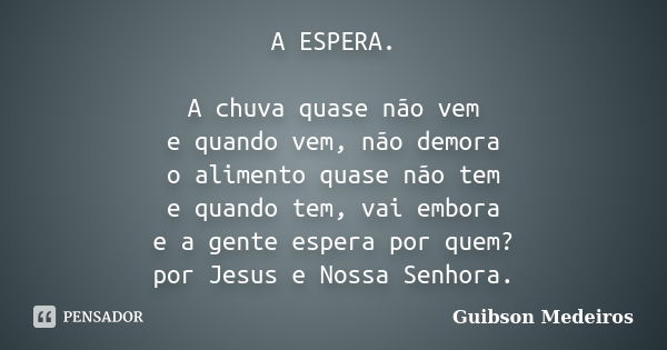 A ESPERA. A chuva quase não vem e quando vem, não demora o alimento quase não tem e quando tem, vai embora e a gente espera por quem? por Jesus e Nossa Senhora.... Frase de Guibson Medeiros.