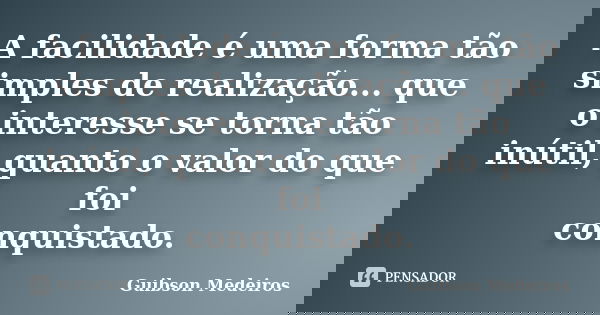 A facilidade é uma forma tão simples de realização... que o interesse se torna tão inútil, quanto o valor do que foi conquistado.... Frase de Guibson Medeiros.