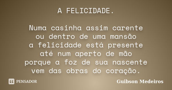 A FELICIDADE. Numa casinha assim carente ou dentro de uma mansão a felicidade está presente até num aperto de mão porque a foz de sua nascente vem das obras do ... Frase de Guibson Medeiros.