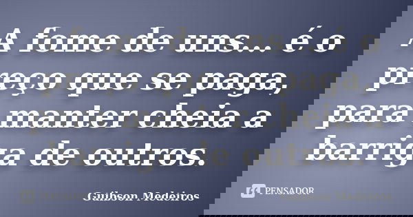 A fome de uns... é o preço que se paga, para manter cheia a barriga de outros.... Frase de Guibson Medeiros.