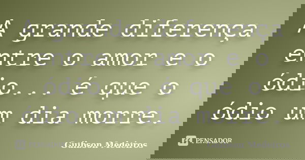 A grande diferença entre o amor e o ódio... é que o ódio um dia morre.... Frase de Guibson Medeiros.