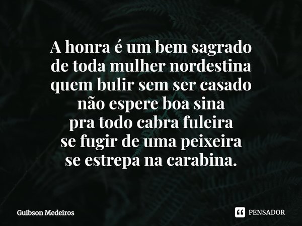 ⁠A honra é um bem sagrado
de toda mulher nordestina
quem bulir sem ser casado
não espere boa sina
pra todo cabra fuleira
se fugir de uma peixeira
se estrepa na ... Frase de Guibson Medeiros.