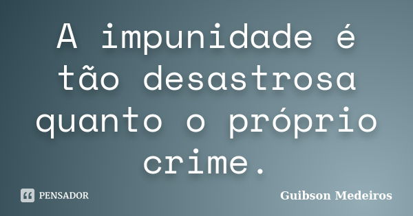 A impunidade é tão desastrosa quanto o próprio crime.... Frase de Guibson Medeiros.