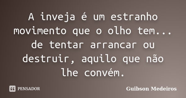 A inveja é um estranho movimento que o olho tem... de tentar arrancar ou destruir, aquilo que não lhe convém.... Frase de Guibson Medeiros.