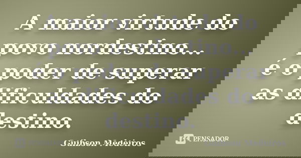 A maior virtude do povo nordestino... é o poder de superar as dificuldades do destino.... Frase de Guibson Medeiros.