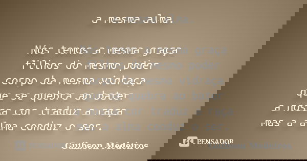 a mesma alma. Nós temos a mesma graça filhos do mesmo poder corpo da mesma vidraça que se quebra ao bater a nossa cor traduz a raça mas a alma conduz o ser.... Frase de Guibson Medeiros.