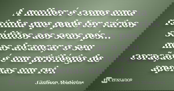 A mulher é como uma rainha que pode ter vários súditos aos seus pés...
mas alcançar o seu coração é um privilégio de apenas um rei.... Frase de Guibson Medeiros.