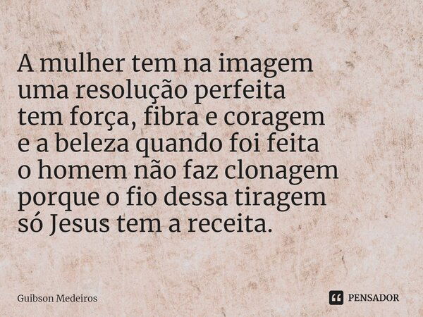 ⁠A mulher tem na imagem uma resolução perfeita tem força, fibra e coragem e a beleza quando foi feita o homem não faz clonagem porque o fio dessa tiragem só Jes... Frase de Guibson Medeiros.