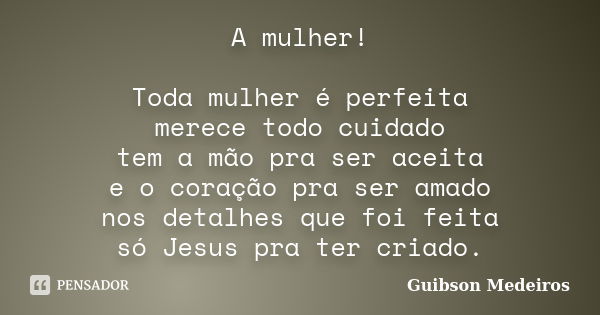 A mulher! Toda mulher é perfeita merece todo cuidado tem a mão pra ser aceita e o coração pra ser amado nos detalhes que foi feita só Jesus pra ter criado.... Frase de Guibson Medeiros.