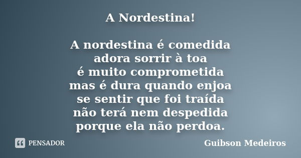 A Nordestina! A nordestina é comedida adora sorrir à toa é muito comprometida mas é dura quando enjoa se sentir que foi traída não terá nem despedida porque ela... Frase de Guibson Medeiros.