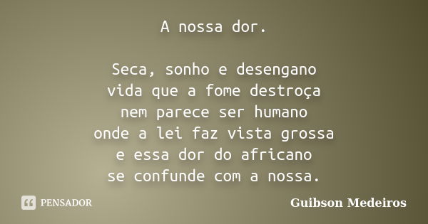 A nossa dor. Seca, sonho e desengano vida que a fome destroça nem parece ser humano onde a lei faz vista grossa e essa dor do africano se confunde com a nossa.... Frase de Guibson Medeiros.