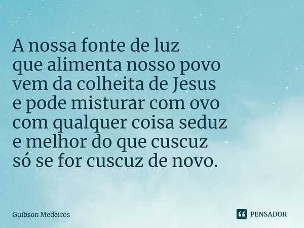 ⁠A nossa fonte de luz que alimenta nosso povo vem da colheita de Jesus e pode misturar com ovo com qualquer coisa seduz e melhor do que cuscuz só se for cuscuz ... Frase de Guibson Medeiros.