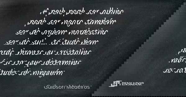 A pele pode ser albina pode ser negra também ser de origem nordestina ser do sul... tá tudo bem parda, branca ou cristalina não é a cor que determina as atitude... Frase de Guibson Medeiros.
