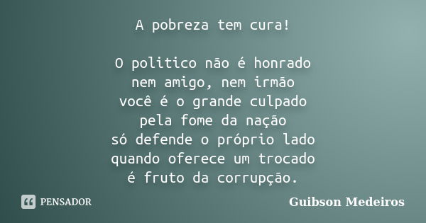 A pobreza tem cura! O politico não é honrado nem amigo, nem irmão você é o grande culpado pela fome da nação só defende o próprio lado quando oferece um trocado... Frase de Guibson Medeiros.