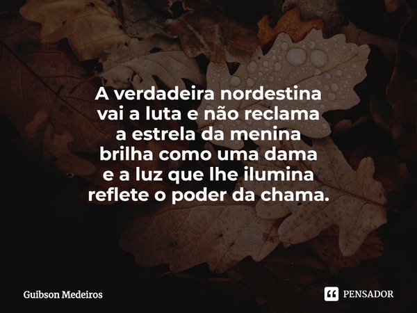 ⁠A poderosa. A verdadeira nordestina
vai a luta e não reclama
a estrela da menina
brilha como uma dama
e a luz que lhe ilumina
reflete o poder da chama.... Frase de Guibson Medeiros.