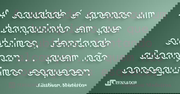A saudade é apenas um banquinho em que subimos, tentando alcançar... quem não conseguimos esquecer.... Frase de Guibson Medeiros.
