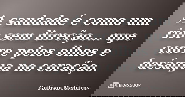 A saudade é como um rio sem direção... que corre pelos olhos e deságua no coração.... Frase de Guibson Medeiros.
