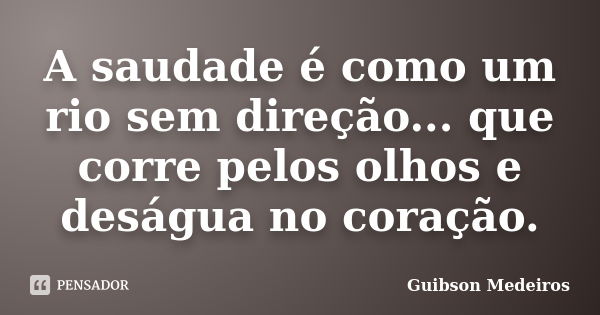 A saudade é como um rio sem direção... que corre pelos olhos e deságua no coração.... Frase de Guibson Medeiros.