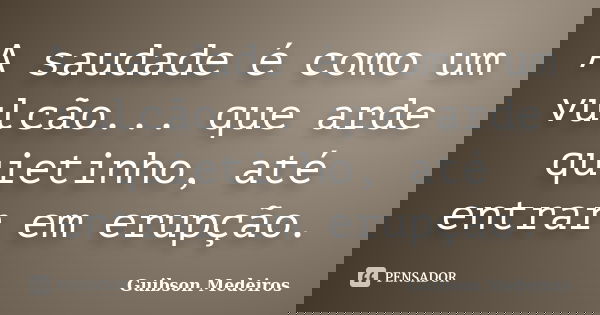 A saudade é como um vulcão... que arde quietinho, até entrar em erupção.... Frase de Guibson Medeiros.