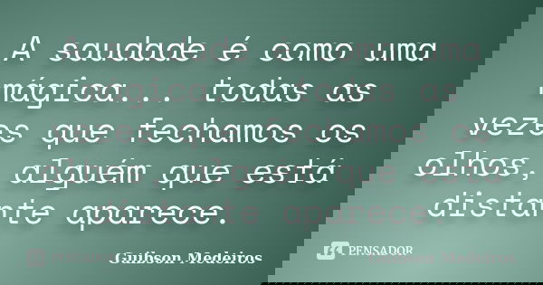 A saudade é como uma mágica... todas as vezes que fechamos os olhos, alguém que está distante aparece.... Frase de Guibson Medeiros.