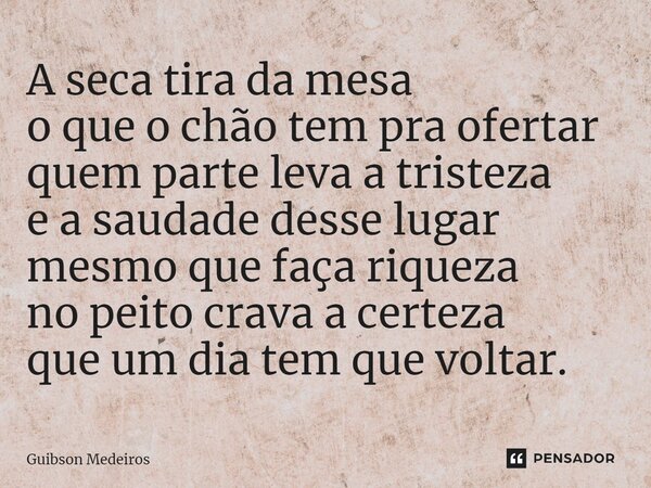 ⁠A seca tira da mesa o que o chão tem pra ofertar quem parte leva a tristeza e a saudade desse lugar mesmo que faça riqueza no peito crava a certeza que um dia ... Frase de Guibson Medeiros.