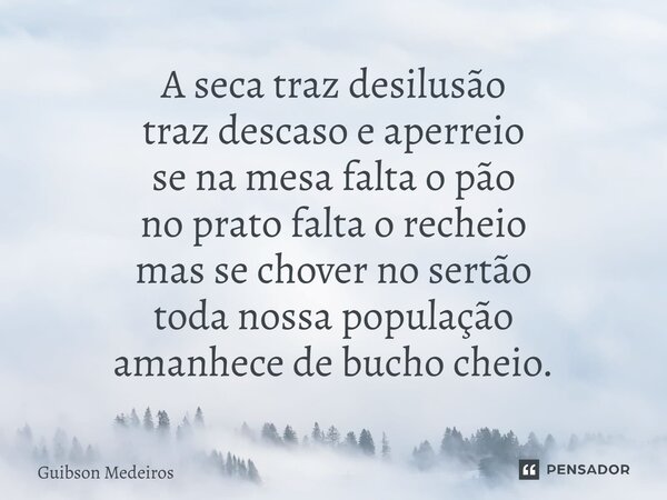 ⁠A seca traz desilusão traz descaso e aperreio se na mesa falta o pão no prato falta o recheio mas se chover no sertão toda nossa população amanhece de bucho ch... Frase de Guibson Medeiros.