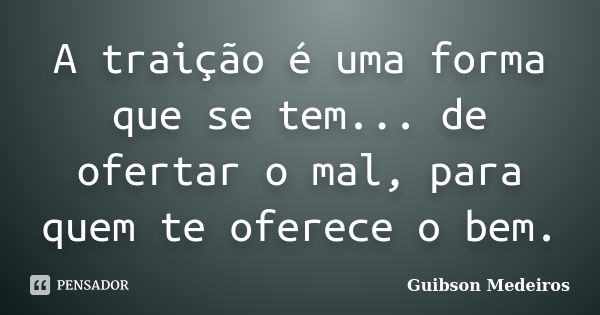 A traição é uma forma que se tem... de ofertar o mal, para quem te oferece o bem.... Frase de Guibson Medeiros.