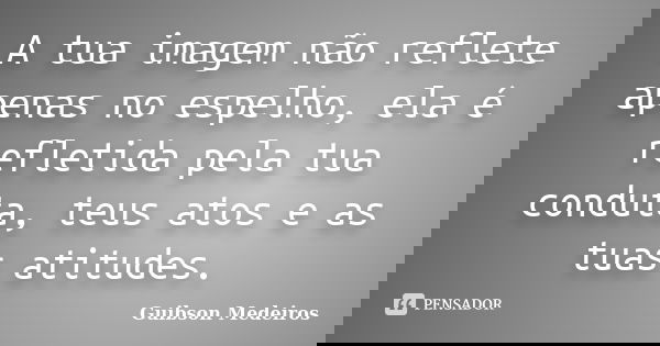 A tua imagem não reflete apenas no espelho, ela é refletida pela tua conduta, teus atos e as tuas atitudes.... Frase de Guibson Medeiros.