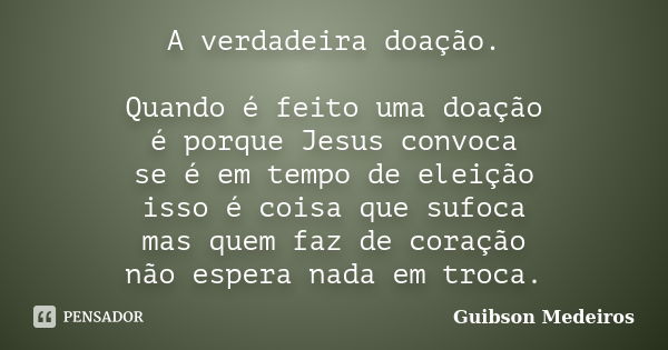 A verdadeira doação. Quando é feito uma doação é porque Jesus convoca se é em tempo de eleição isso é coisa que sufoca mas quem faz de coração não espera nada e... Frase de Guibson Medeiros.