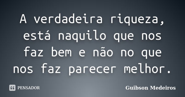 A verdadeira riqueza, está naquilo que nos faz bem e não no que nos faz parecer melhor.... Frase de Guibson Medeiros.