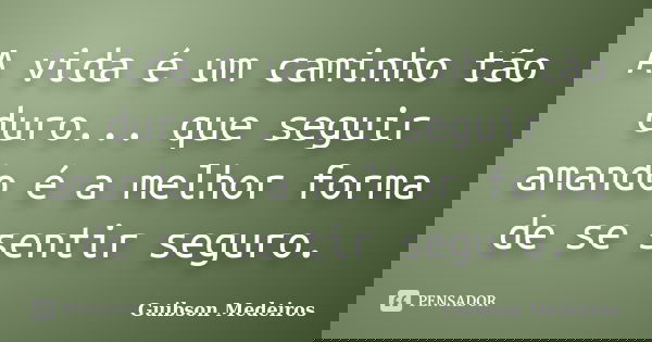 A vida é um caminho tão duro... que seguir amando é a melhor forma de se sentir seguro.... Frase de Guibson Medeiros.