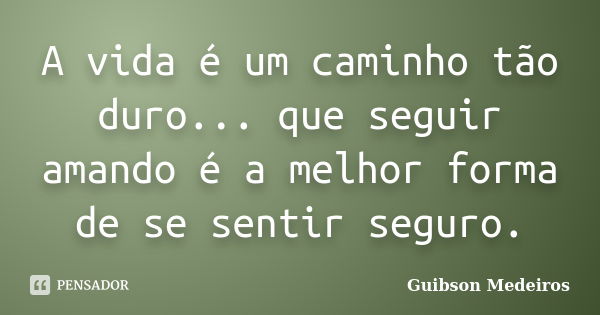 A vida é um caminho tão duro... que seguir amando é a melhor forma de se sentir seguro.... Frase de Guibson Medeiros.