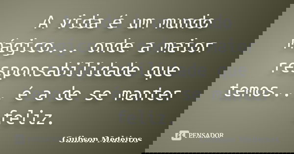 A vida é um mundo mágico... onde a maior responsabilidade que temos... é a de se manter feliz.... Frase de Guibson Medeiros.