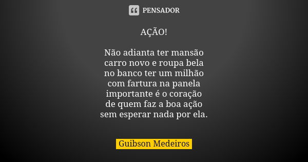 AÇÃO! Não adianta ter mansão carro novo e roupa bela no banco ter um milhão com fartura na panela importante é o coração de quem faz a boa ação sem esperar nada... Frase de Guibson Medeiros.