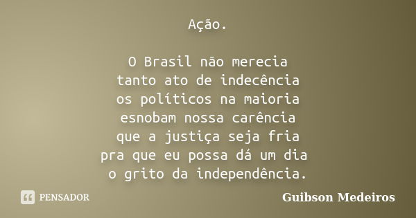 Ação. O Brasil não merecia tanto ato de indecência os políticos na maioria esnobam nossa carência que a justiça seja fria pra que eu possa dá um dia o grito da ... Frase de Guibson Medeiros.