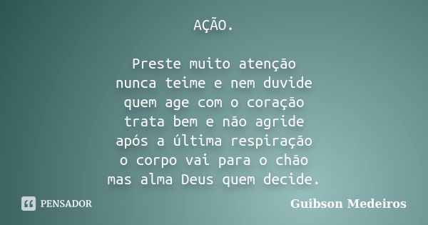 AÇÃO. Preste muito atenção nunca teime e nem duvide quem age com o coração trata bem e não agride após a última respiração o corpo vai para o chão mas alma Deus... Frase de Guibson Medeiros.