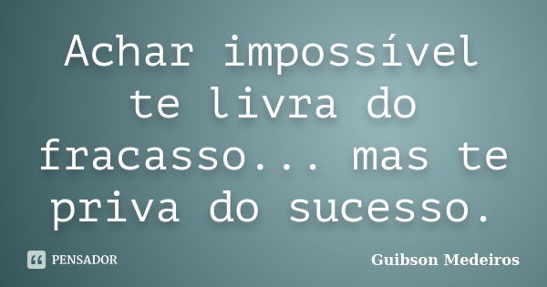 Achar impossível te livra do fracasso... mas te priva do sucesso.... Frase de Guibson Medeiros.