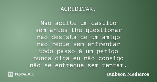 ACREDITAR. Não aceite um castigo sem antes lhe questionar não desista de um amigo não recue sem enfrentar todo passo é um perigo nunca diga eu não consigo não s... Frase de Guibson Medeiros.